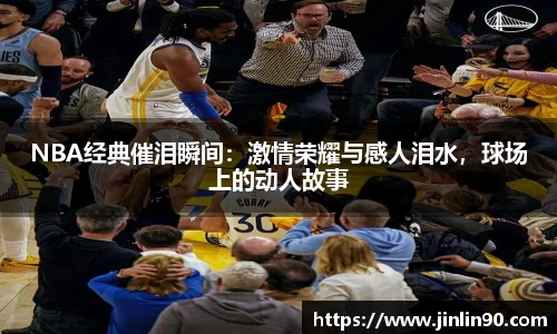 NBA经典催泪瞬间：激情荣耀与感人泪水，球场上的动人故事
