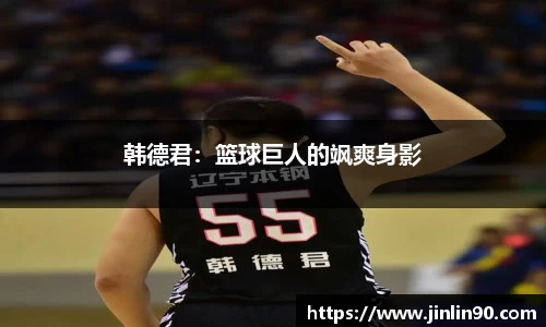 韩德君：篮球巨人的飒爽身影